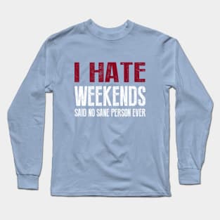 I Hate Weekends Said No Sane Person Ever Long Sleeve T-Shirt